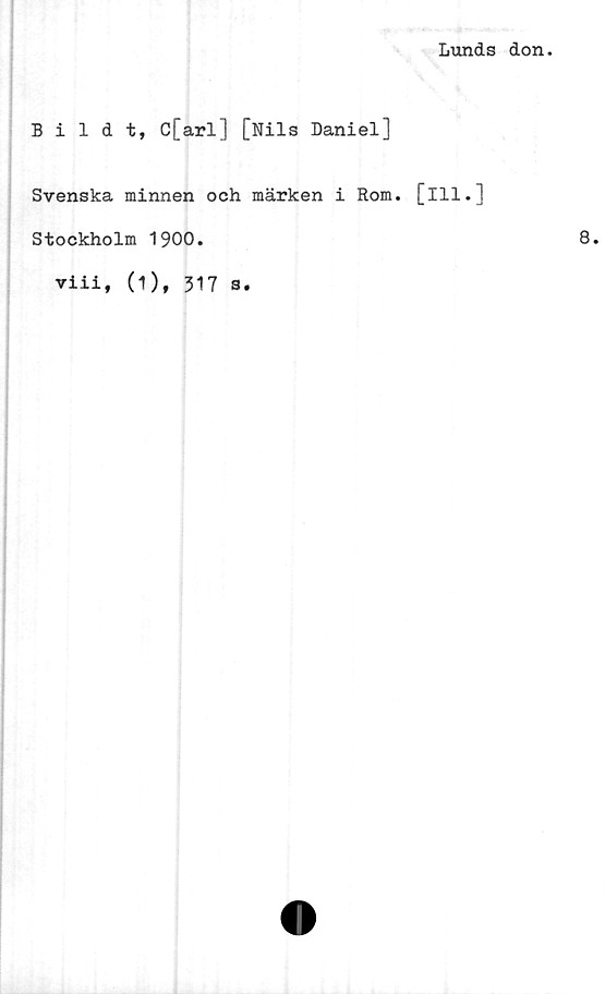  ﻿Lunds don.
Bildt, C[arl] [Nils Daniel]
Svenska minnen och märken i Rom. [ill.]
Stockholm 1900.
viii, (1), 317 3.